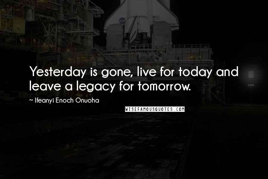 Ifeanyi Enoch Onuoha Quotes: Yesterday is gone, live for today and leave a legacy for tomorrow.