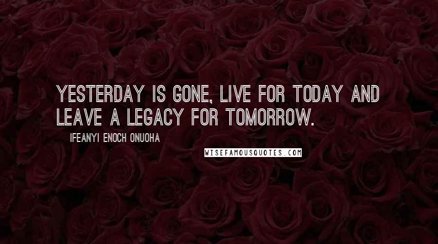 Ifeanyi Enoch Onuoha Quotes: Yesterday is gone, live for today and leave a legacy for tomorrow.