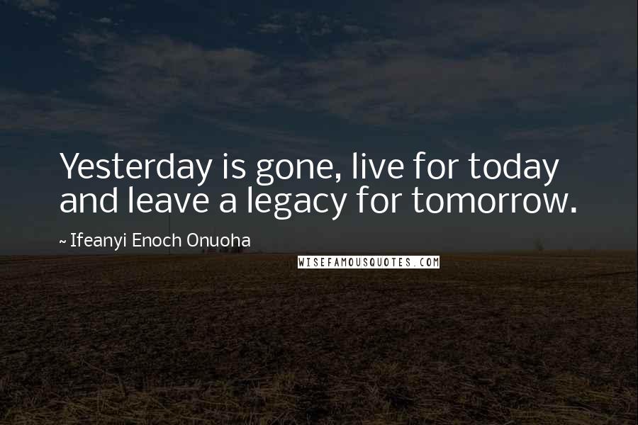 Ifeanyi Enoch Onuoha Quotes: Yesterday is gone, live for today and leave a legacy for tomorrow.