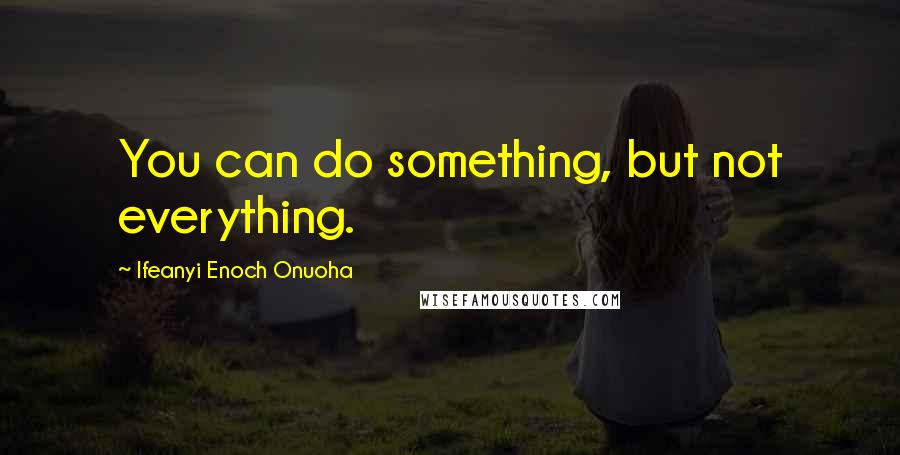 Ifeanyi Enoch Onuoha Quotes: You can do something, but not everything.