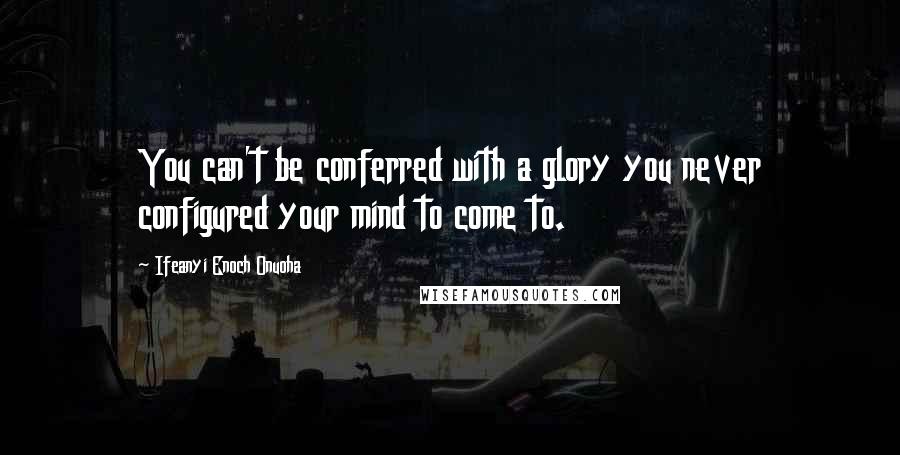 Ifeanyi Enoch Onuoha Quotes: You can't be conferred with a glory you never configured your mind to come to.