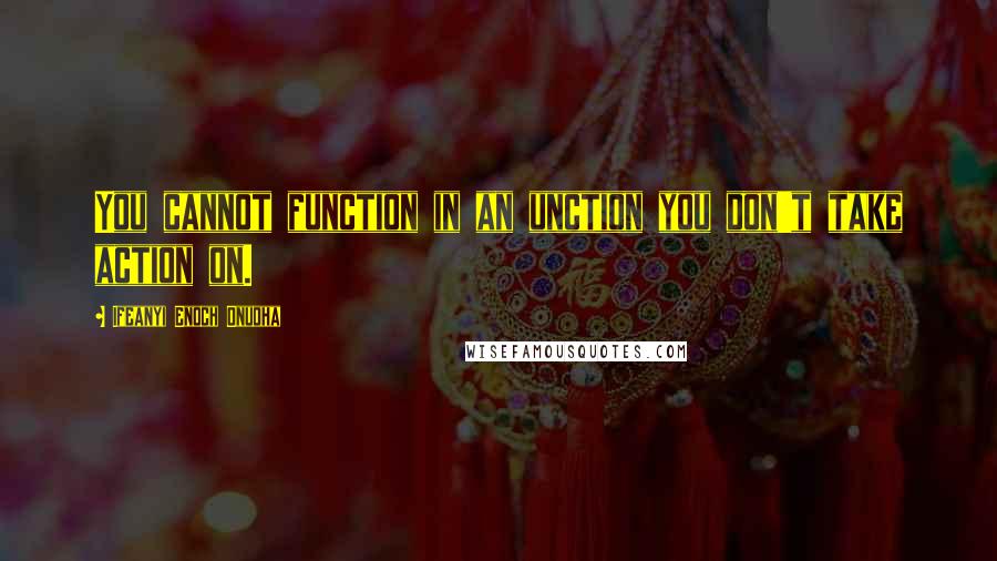 Ifeanyi Enoch Onuoha Quotes: You cannot function in an unction you don't take action on.