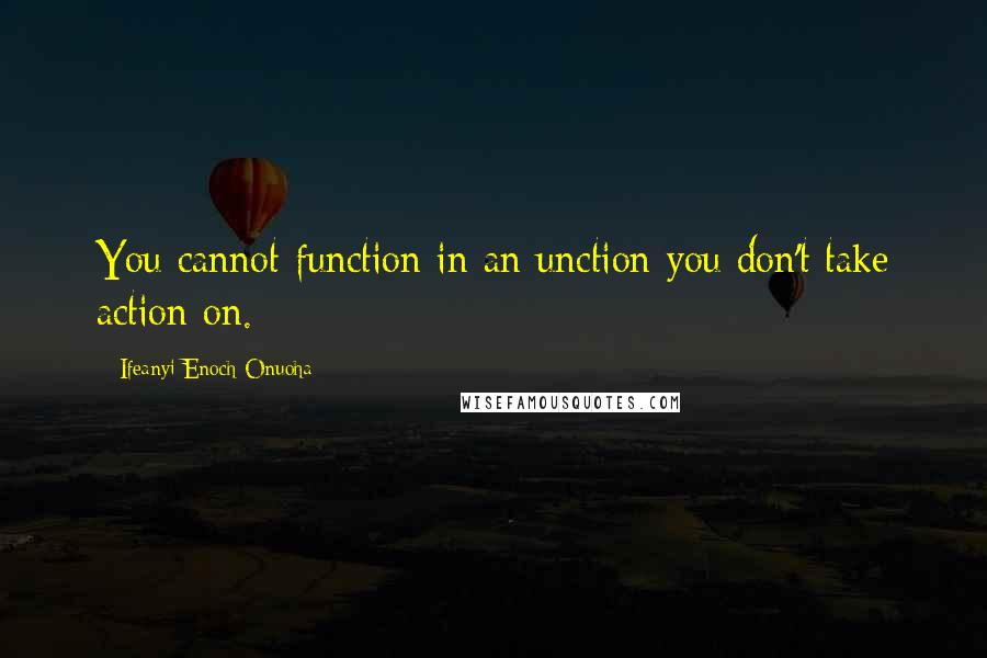 Ifeanyi Enoch Onuoha Quotes: You cannot function in an unction you don't take action on.