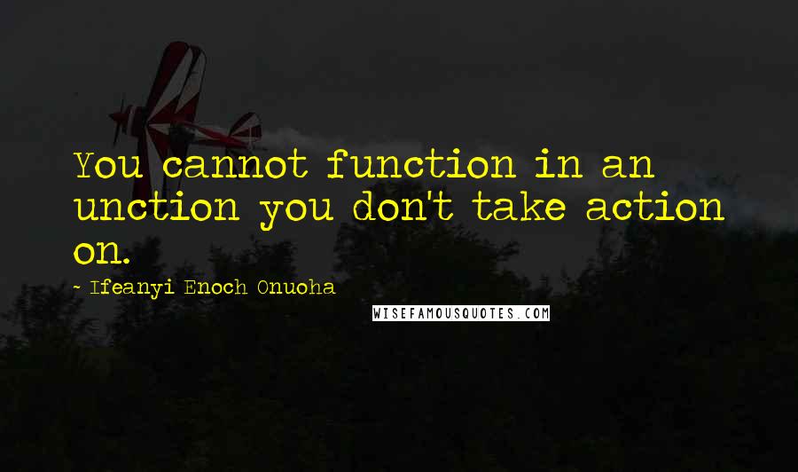Ifeanyi Enoch Onuoha Quotes: You cannot function in an unction you don't take action on.