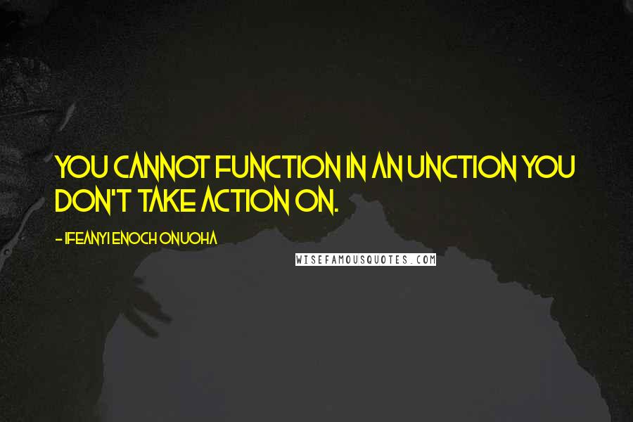 Ifeanyi Enoch Onuoha Quotes: You cannot function in an unction you don't take action on.