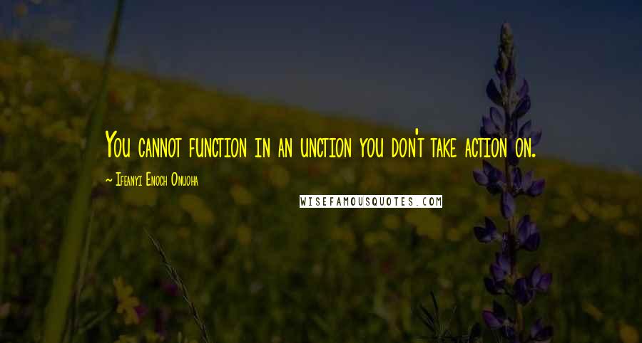 Ifeanyi Enoch Onuoha Quotes: You cannot function in an unction you don't take action on.