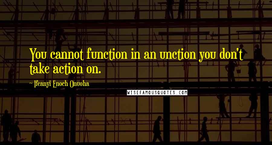 Ifeanyi Enoch Onuoha Quotes: You cannot function in an unction you don't take action on.