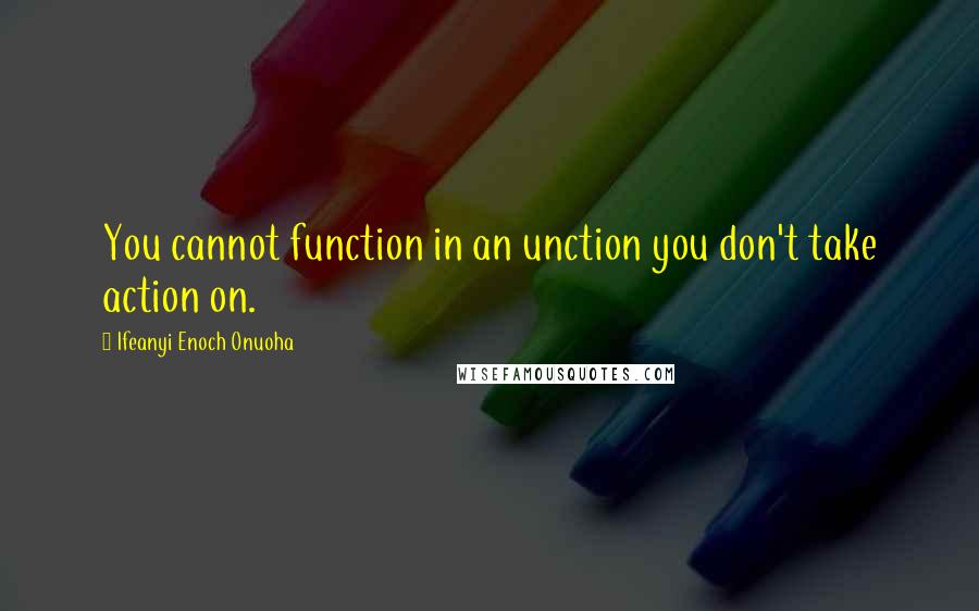 Ifeanyi Enoch Onuoha Quotes: You cannot function in an unction you don't take action on.