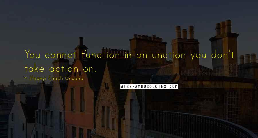 Ifeanyi Enoch Onuoha Quotes: You cannot function in an unction you don't take action on.