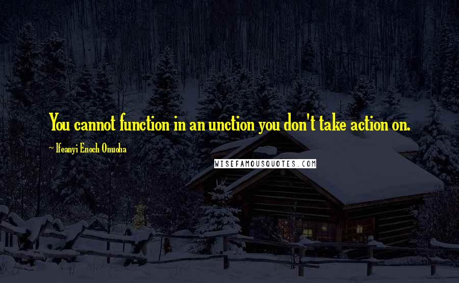 Ifeanyi Enoch Onuoha Quotes: You cannot function in an unction you don't take action on.