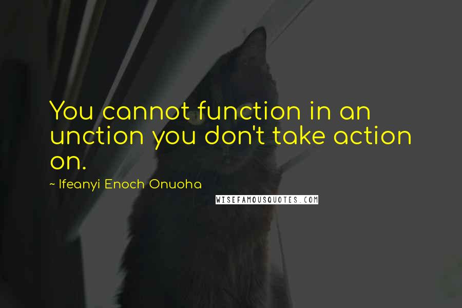 Ifeanyi Enoch Onuoha Quotes: You cannot function in an unction you don't take action on.