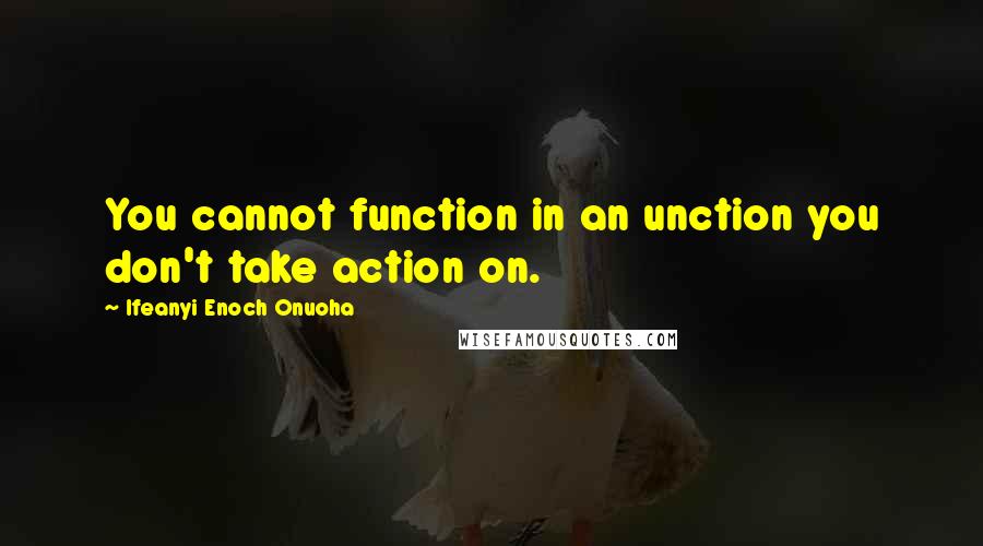 Ifeanyi Enoch Onuoha Quotes: You cannot function in an unction you don't take action on.