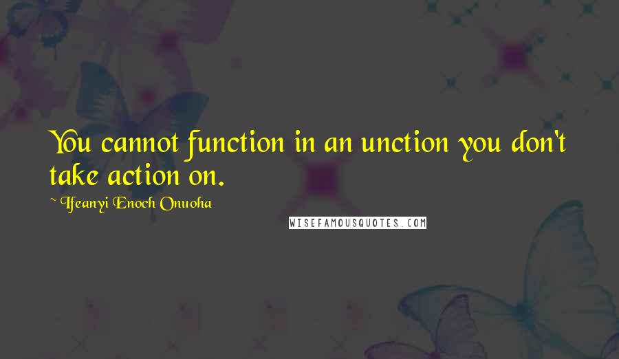 Ifeanyi Enoch Onuoha Quotes: You cannot function in an unction you don't take action on.