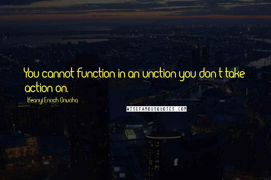 Ifeanyi Enoch Onuoha Quotes: You cannot function in an unction you don't take action on.