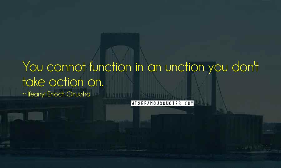 Ifeanyi Enoch Onuoha Quotes: You cannot function in an unction you don't take action on.