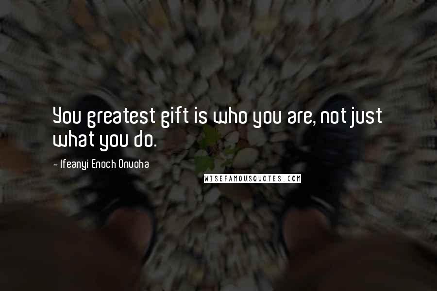 Ifeanyi Enoch Onuoha Quotes: You greatest gift is who you are, not just what you do.