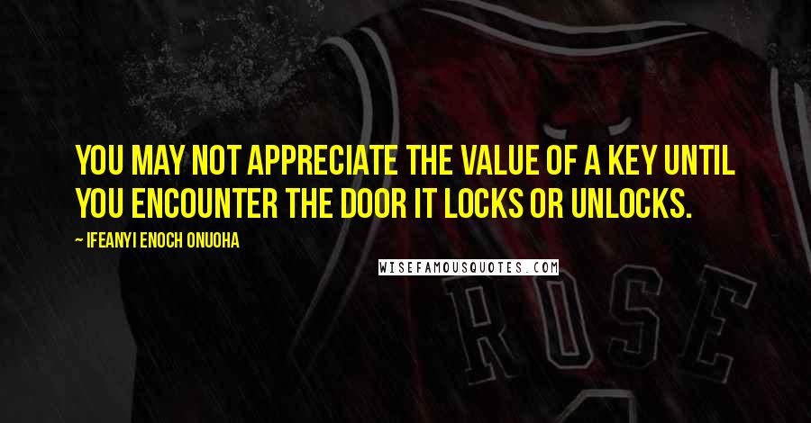 Ifeanyi Enoch Onuoha Quotes: You may not appreciate the value of a key until you encounter the door it locks or unlocks.