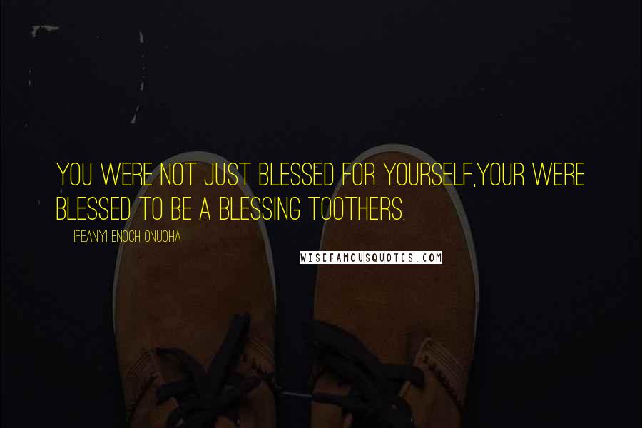 Ifeanyi Enoch Onuoha Quotes: You were not just blessed for yourself,your were blessed to be a blessing toothers.