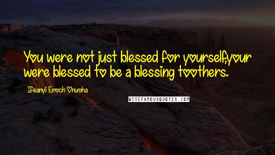 Ifeanyi Enoch Onuoha Quotes: You were not just blessed for yourself,your were blessed to be a blessing toothers.