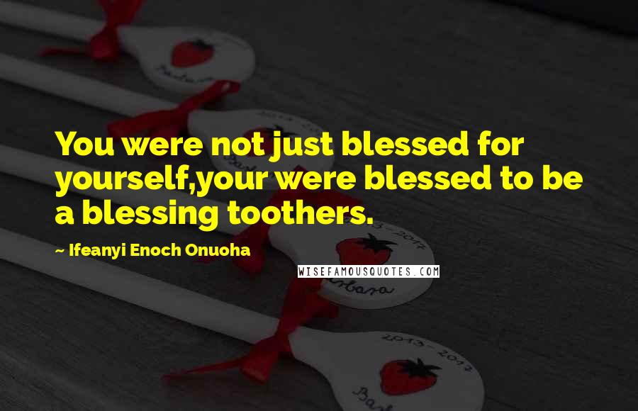 Ifeanyi Enoch Onuoha Quotes: You were not just blessed for yourself,your were blessed to be a blessing toothers.