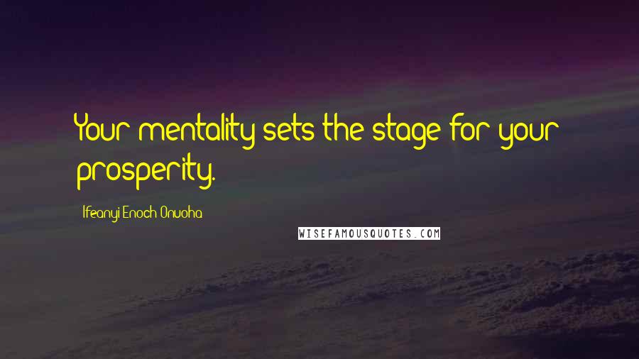 Ifeanyi Enoch Onuoha Quotes: Your mentality sets the stage for your prosperity.