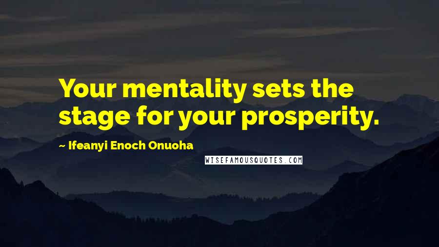 Ifeanyi Enoch Onuoha Quotes: Your mentality sets the stage for your prosperity.