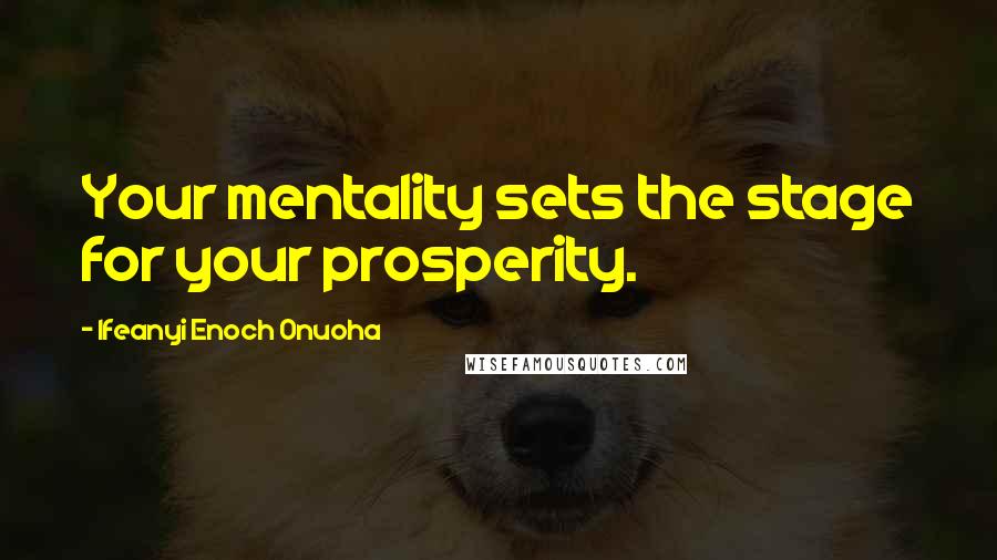 Ifeanyi Enoch Onuoha Quotes: Your mentality sets the stage for your prosperity.