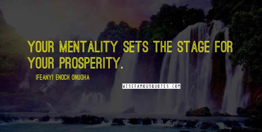 Ifeanyi Enoch Onuoha Quotes: Your mentality sets the stage for your prosperity.