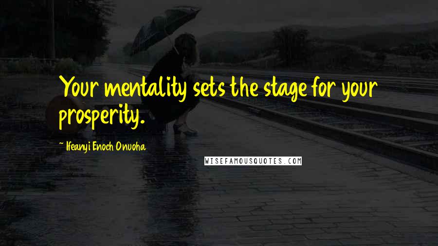 Ifeanyi Enoch Onuoha Quotes: Your mentality sets the stage for your prosperity.