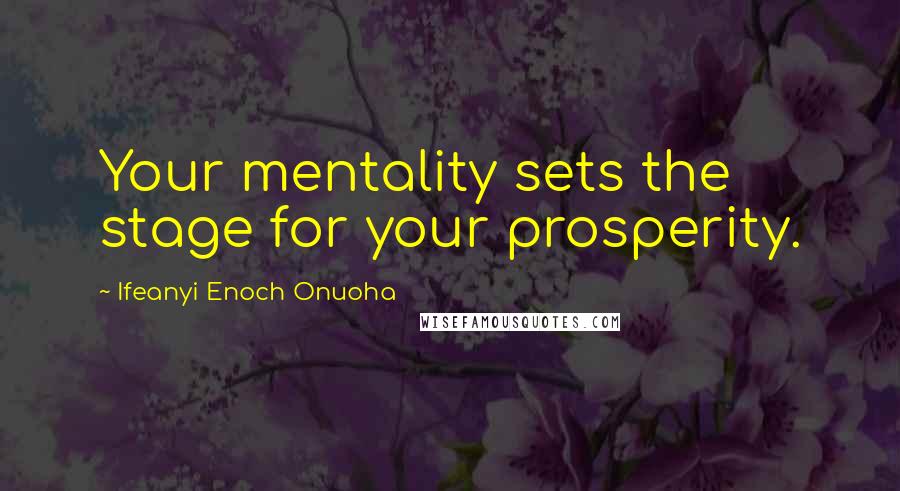 Ifeanyi Enoch Onuoha Quotes: Your mentality sets the stage for your prosperity.