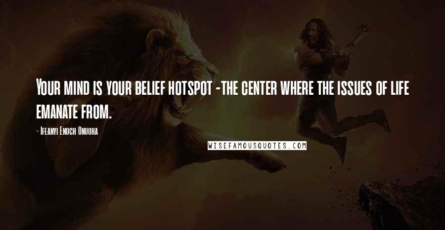 Ifeanyi Enoch Onuoha Quotes: Your mind is your belief hotspot -the center where the issues of life emanate from.