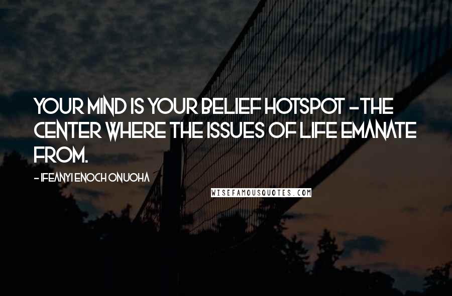 Ifeanyi Enoch Onuoha Quotes: Your mind is your belief hotspot -the center where the issues of life emanate from.