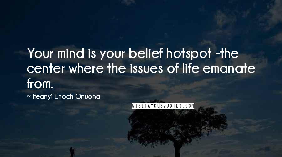 Ifeanyi Enoch Onuoha Quotes: Your mind is your belief hotspot -the center where the issues of life emanate from.