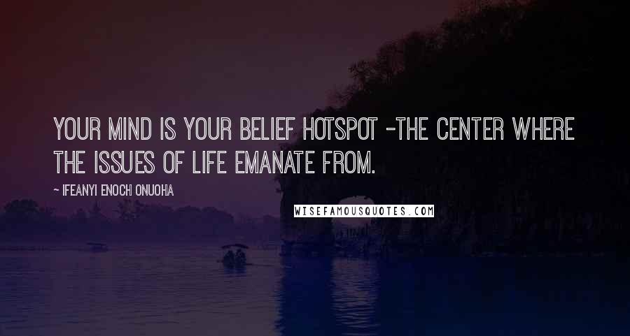 Ifeanyi Enoch Onuoha Quotes: Your mind is your belief hotspot -the center where the issues of life emanate from.