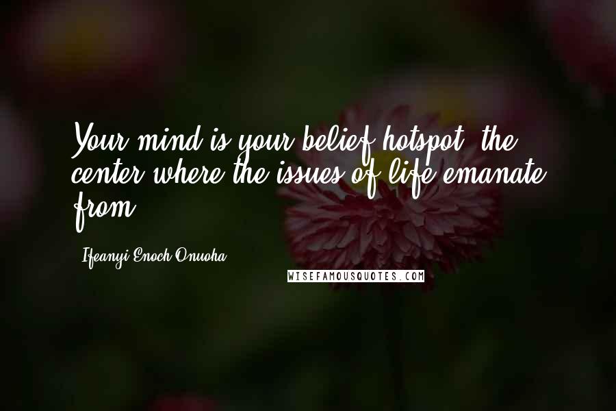 Ifeanyi Enoch Onuoha Quotes: Your mind is your belief hotspot -the center where the issues of life emanate from.