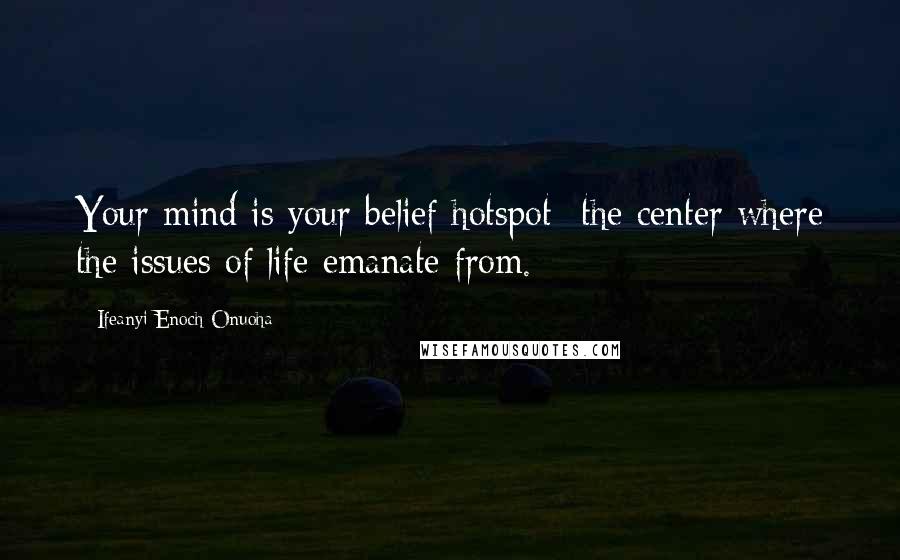 Ifeanyi Enoch Onuoha Quotes: Your mind is your belief hotspot -the center where the issues of life emanate from.