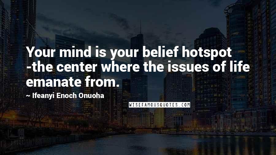 Ifeanyi Enoch Onuoha Quotes: Your mind is your belief hotspot -the center where the issues of life emanate from.