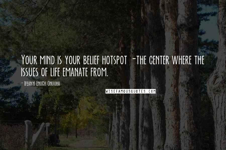 Ifeanyi Enoch Onuoha Quotes: Your mind is your belief hotspot -the center where the issues of life emanate from.