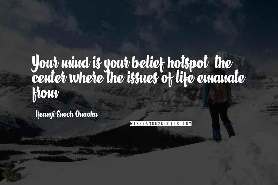 Ifeanyi Enoch Onuoha Quotes: Your mind is your belief hotspot -the center where the issues of life emanate from.