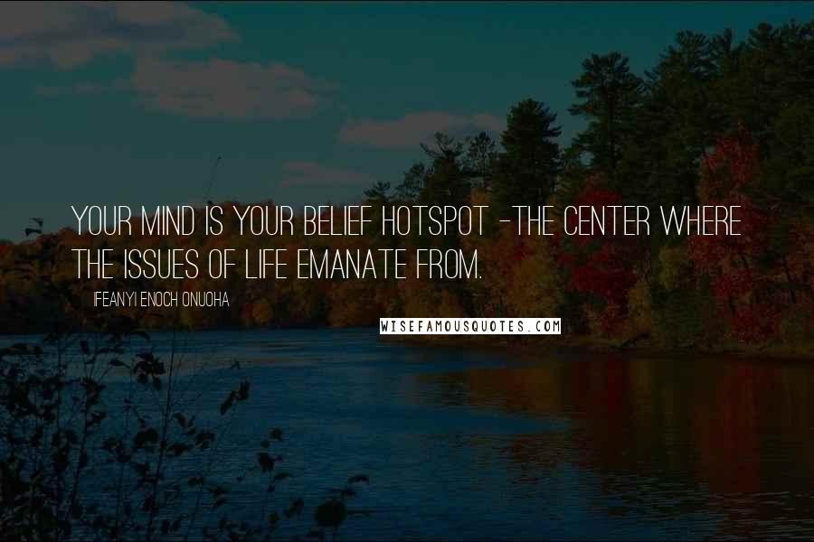 Ifeanyi Enoch Onuoha Quotes: Your mind is your belief hotspot -the center where the issues of life emanate from.