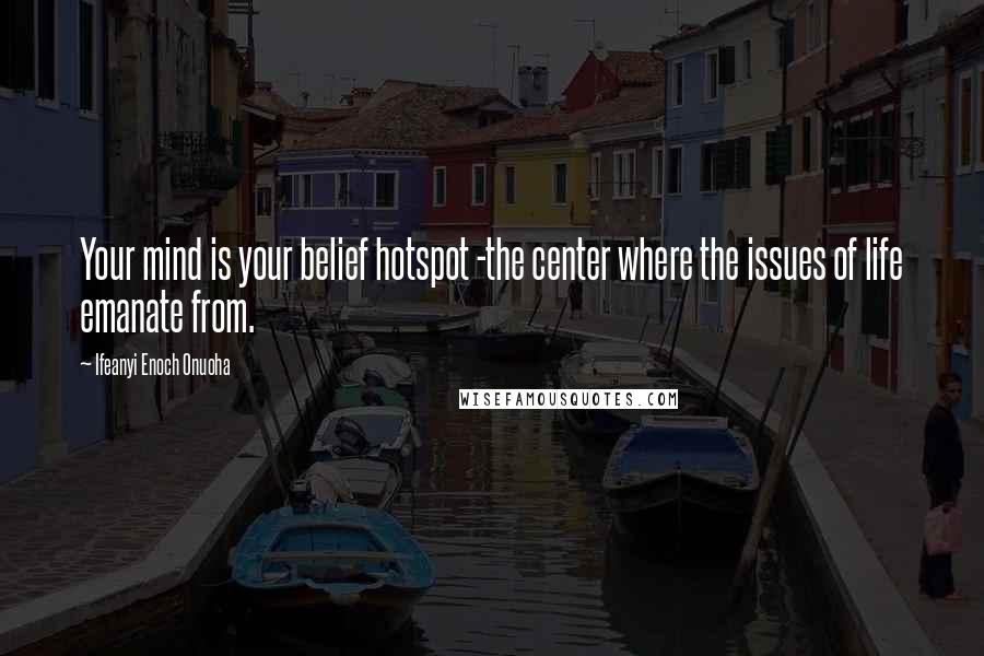 Ifeanyi Enoch Onuoha Quotes: Your mind is your belief hotspot -the center where the issues of life emanate from.