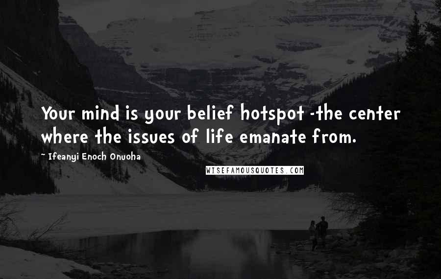 Ifeanyi Enoch Onuoha Quotes: Your mind is your belief hotspot -the center where the issues of life emanate from.