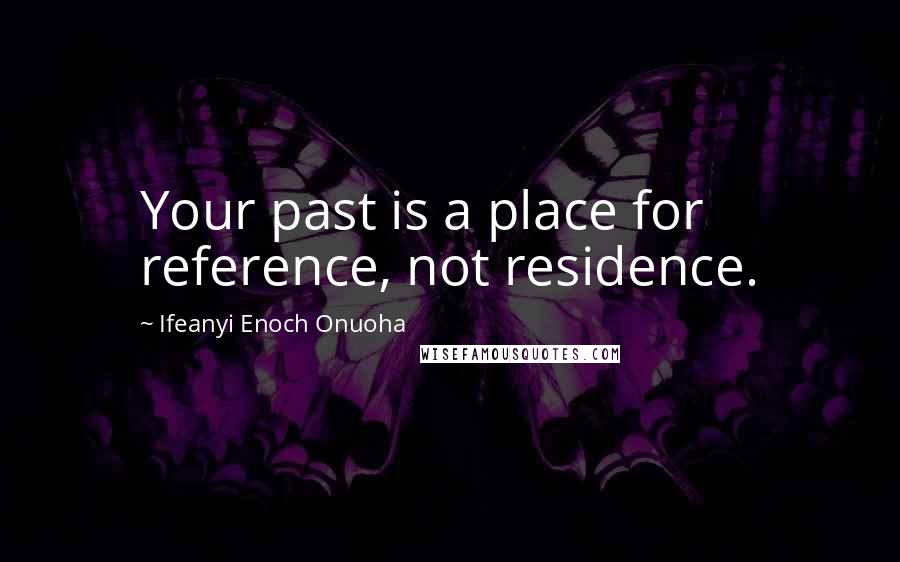 Ifeanyi Enoch Onuoha Quotes: Your past is a place for reference, not residence.