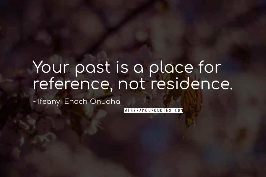 Ifeanyi Enoch Onuoha Quotes: Your past is a place for reference, not residence.