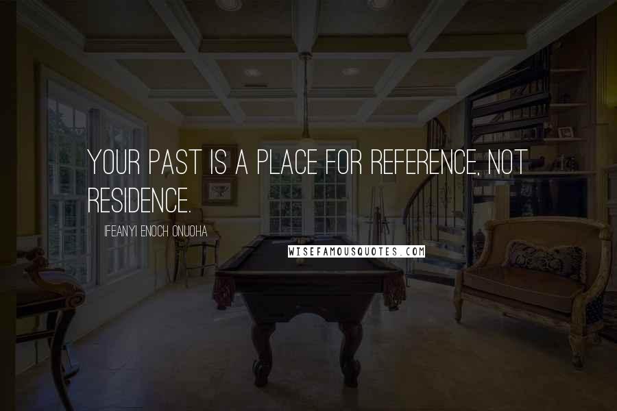 Ifeanyi Enoch Onuoha Quotes: Your past is a place for reference, not residence.