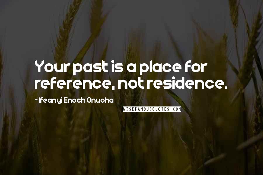 Ifeanyi Enoch Onuoha Quotes: Your past is a place for reference, not residence.