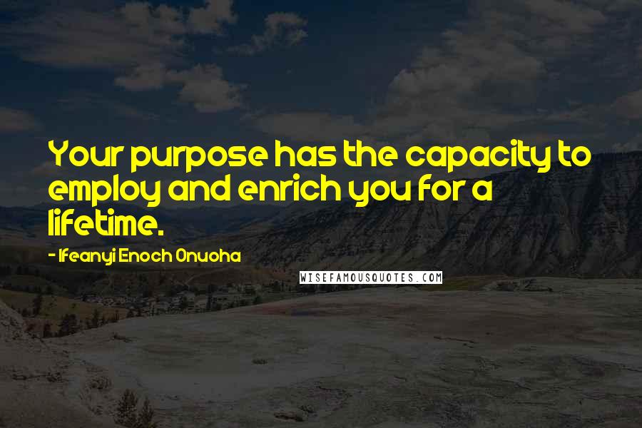 Ifeanyi Enoch Onuoha Quotes: Your purpose has the capacity to employ and enrich you for a lifetime.