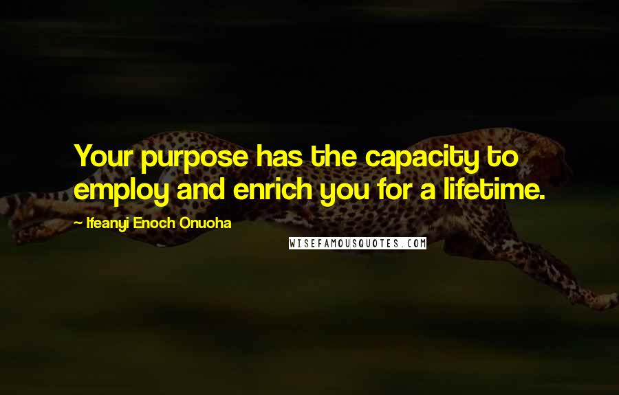Ifeanyi Enoch Onuoha Quotes: Your purpose has the capacity to employ and enrich you for a lifetime.