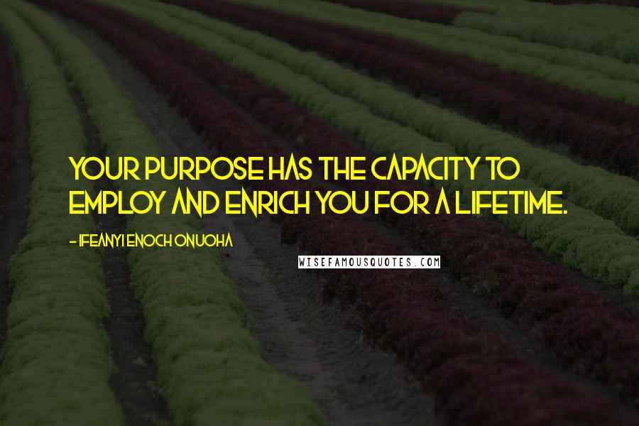 Ifeanyi Enoch Onuoha Quotes: Your purpose has the capacity to employ and enrich you for a lifetime.