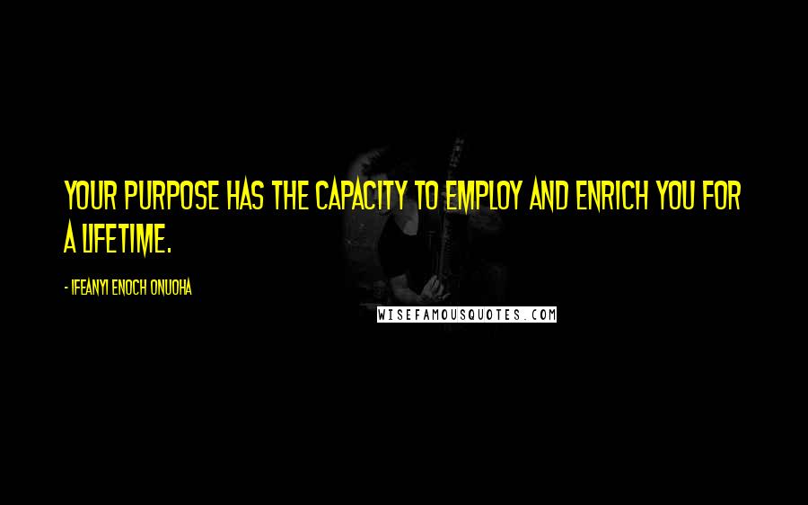 Ifeanyi Enoch Onuoha Quotes: Your purpose has the capacity to employ and enrich you for a lifetime.